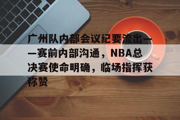 广州队内部会议纪要流出——赛前内部沟通，NBA总决赛使命明确，临场指挥获称赞的简单介绍