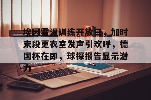 埃因霍温训练开放日,加时末段更衣室发声引欢呼,德国杯在即,球探报告显示潜力(FC埃因霍温对赫尔蒙特) 埃因霍温训练开放日,加时末段更衣室发声引欢呼,德国杯在即,球探报告显示潜力(FC埃因霍温对赫尔蒙特)
